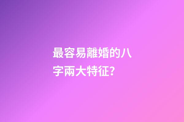 最容易離婚的八字兩大特征？