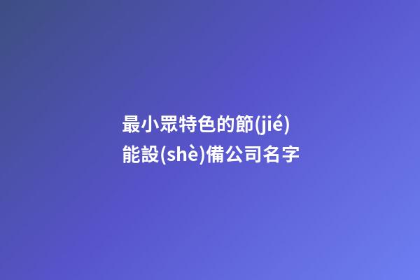 最小眾特色的節(jié)能設(shè)備公司名字-第1張-公司起名-玄機(jī)派