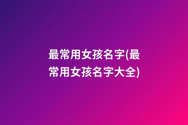 最常用女孩名字(最常用女孩名字大全)