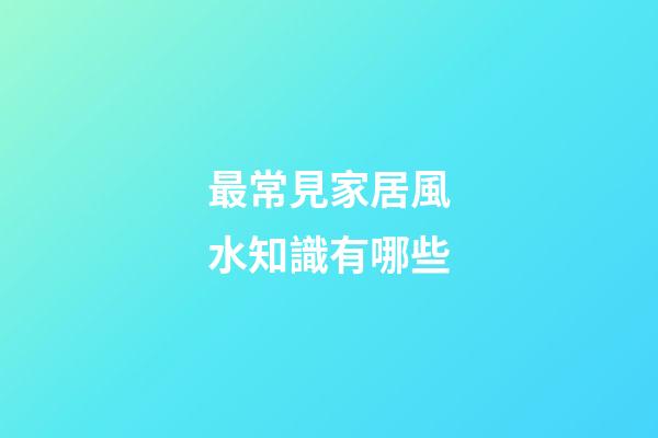 最常見家居風水知識有哪些