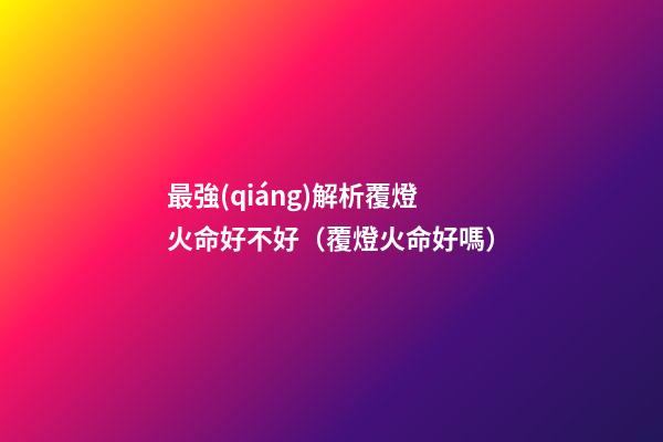 最強(qiáng)解析覆燈火命好不好（覆燈火命好嗎）