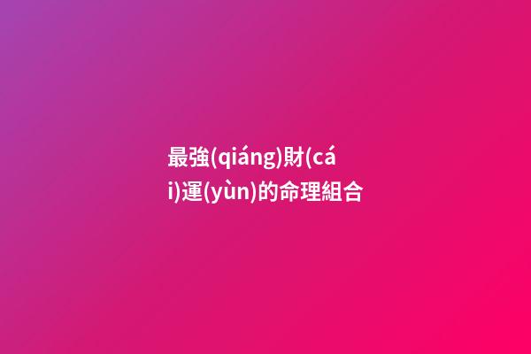 最強(qiáng)財(cái)運(yùn)的命理組合
