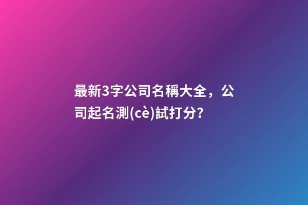 最新3字公司名稱大全，公司起名測(cè)試打分？