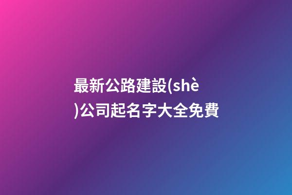 最新公路建設(shè)公司起名字大全免費-第1張-公司起名-玄機派