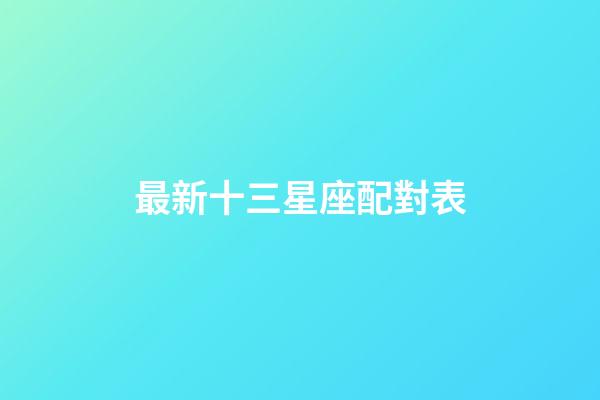 最新十三星座配對表（十二星座配對表指數表）-第1張-星座運勢-玄機派
