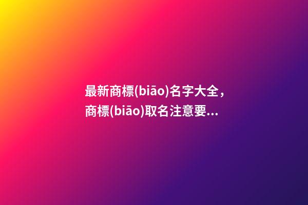 最新商標(biāo)名字大全，商標(biāo)取名注意要點(diǎn)