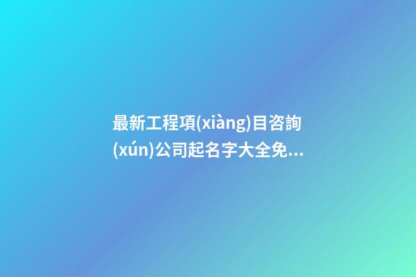 最新工程項(xiàng)目咨詢(xún)公司起名字大全免費(fèi)-第1張-公司起名-玄機(jī)派