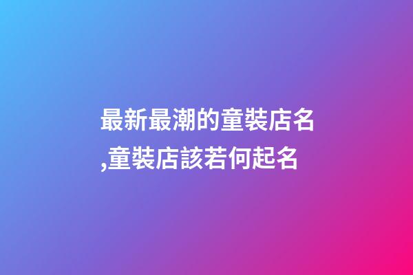 最新最潮的童裝店名,童裝店該若何起名-第1張-店鋪起名-玄機派