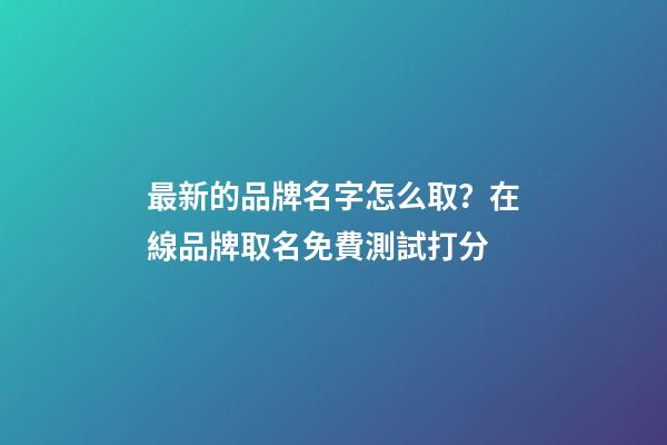 最新的品牌名字怎么取？在線品牌取名免費測試打分-第1張-商標起名-玄機派