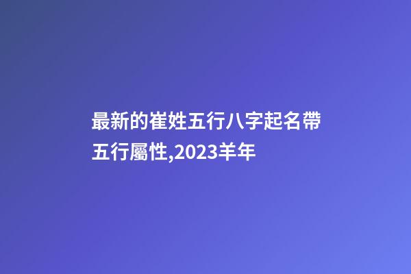 最新的崔姓五行八字起名帶五行屬性,2023羊年