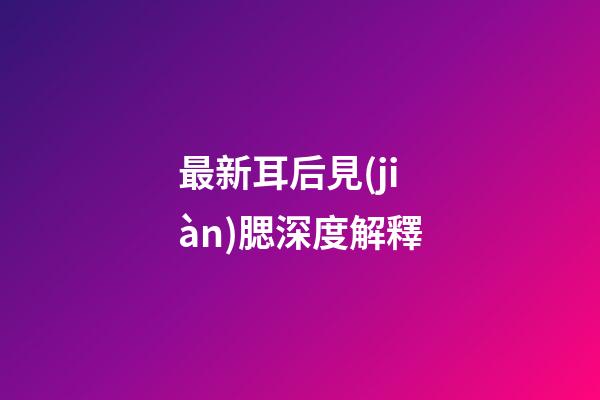 最新耳后見(jiàn)腮深度解釋