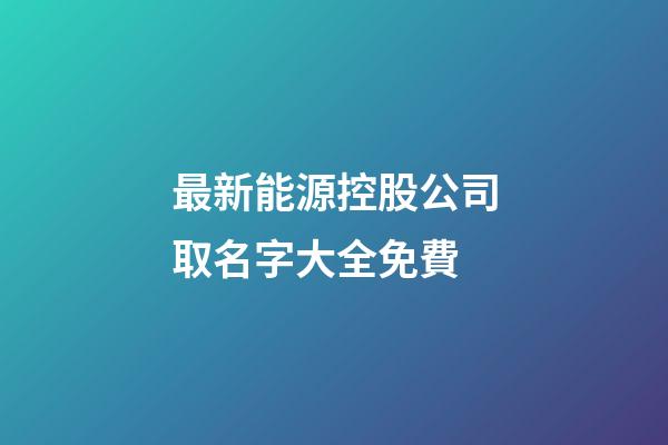 最新能源控股公司取名字大全免費-第1張-公司起名-玄機派
