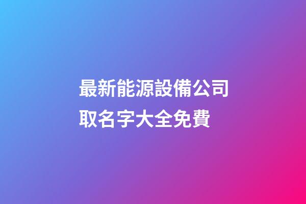 最新能源設備公司取名字大全免費-第1張-公司起名-玄機派