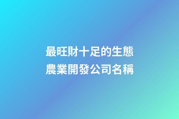 最旺財十足的生態農業開發公司名稱-第1張-公司起名-玄機派