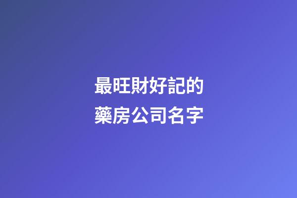 最旺財好記的藥房公司名字-第1張-公司起名-玄機派