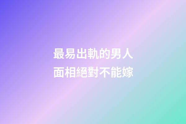 最易出軌的男人面相絕對不能嫁