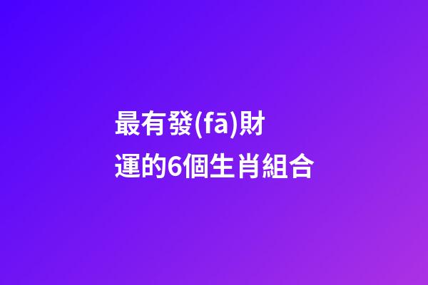 最有發(fā)財運的6個生肖組合
