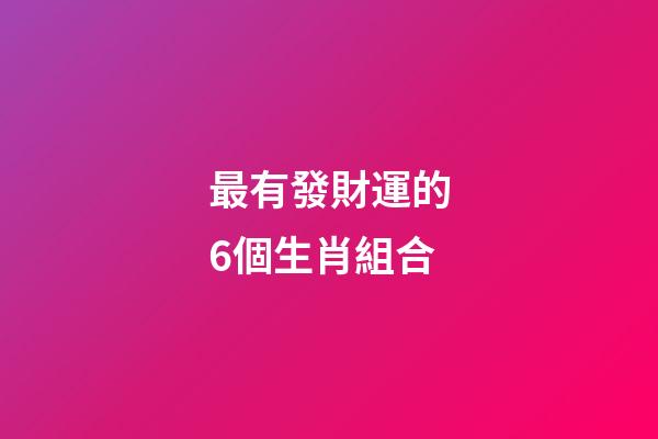 最有發財運的6個生肖組合