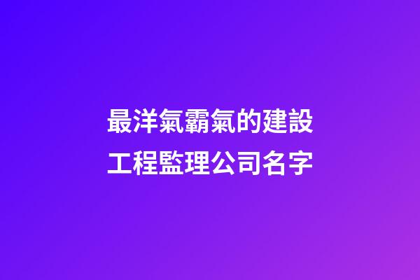 最洋氣霸氣的建設工程監理公司名字-第1張-公司起名-玄機派
