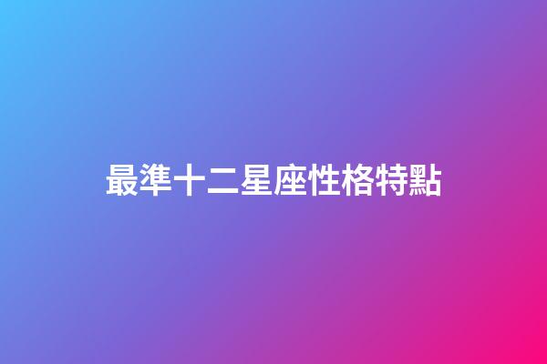 最準十二星座性格特點（12星座的性格特點大全）-第1張-星座運勢-玄機派