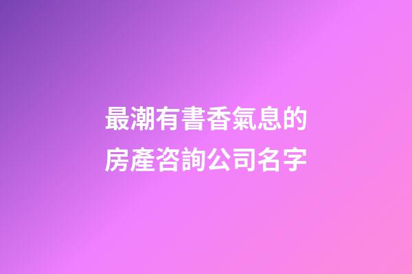 最潮有書香氣息的房產咨詢公司名字-第1張-公司起名-玄機派