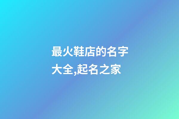 最火鞋店的名字大全,起名之家