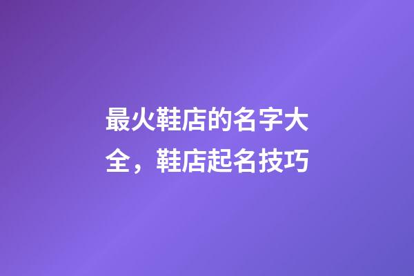 最火鞋店的名字大全，鞋店起名技巧
