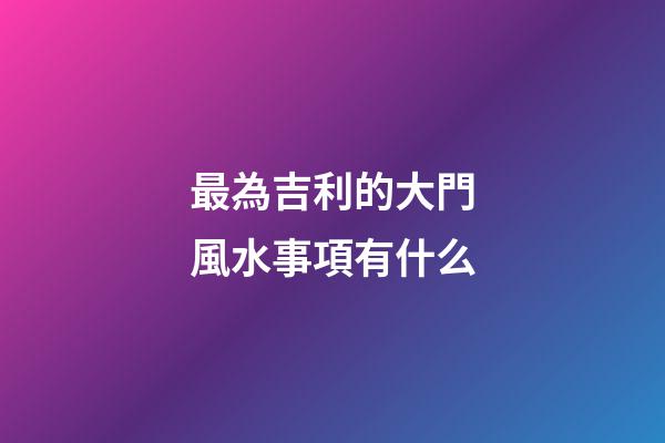 最為吉利的大門風水事項有什么