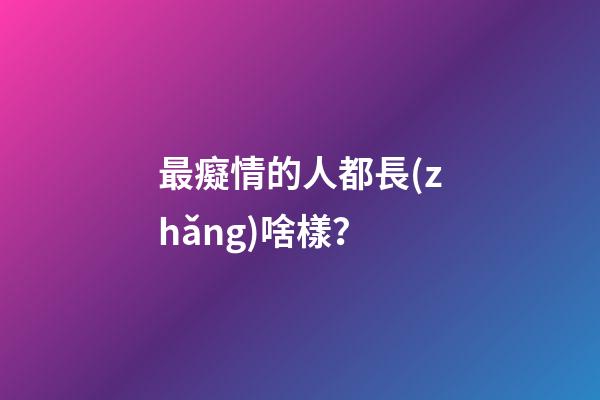 最癡情的人都長(zhǎng)啥樣？