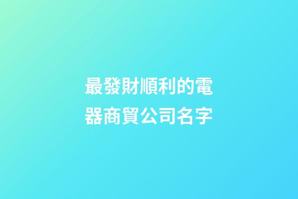 最發財順利的電器商貿公司名字-第1張-公司起名-玄機派