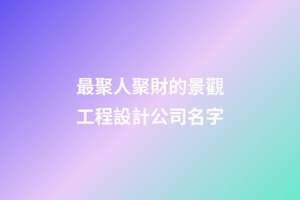 最聚人聚財的景觀工程設計公司名字-第1張-公司起名-玄機派