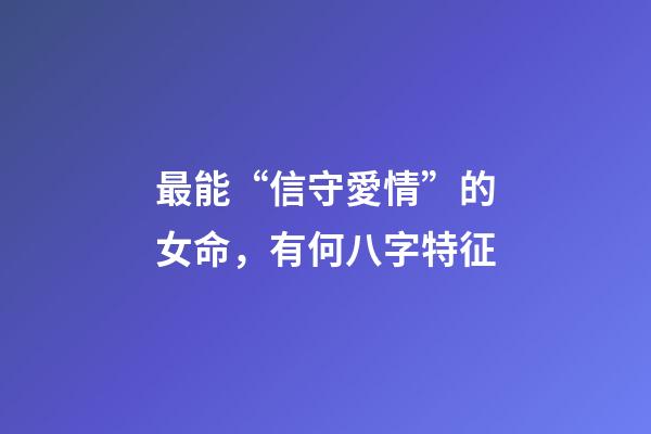 最能“信守愛情”的女命，有何八字特征