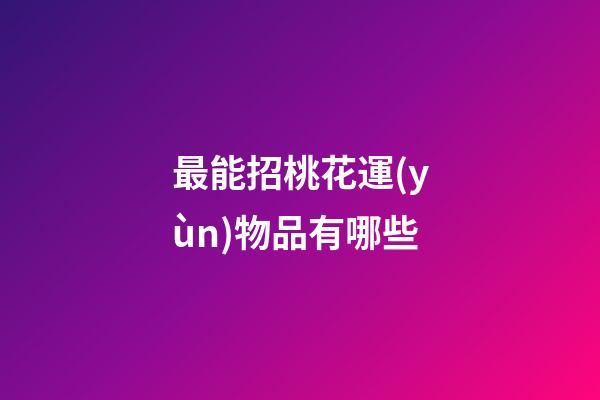 最能招桃花運(yùn)物品有哪些