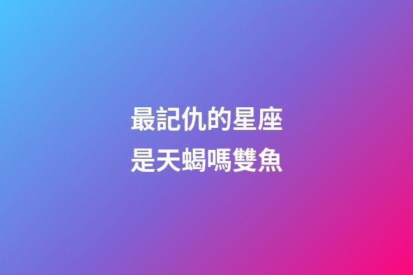 最記仇的星座是天蝎嗎雙魚-第1張-星座運勢-玄機派