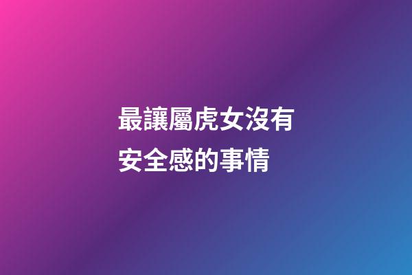 最讓屬虎女沒有安全感的事情