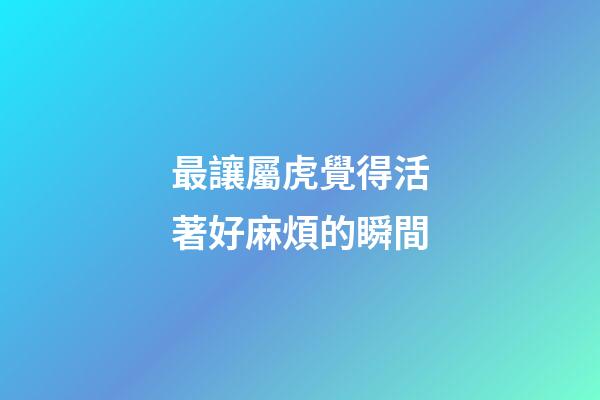 最讓屬虎覺得活著好麻煩的瞬間