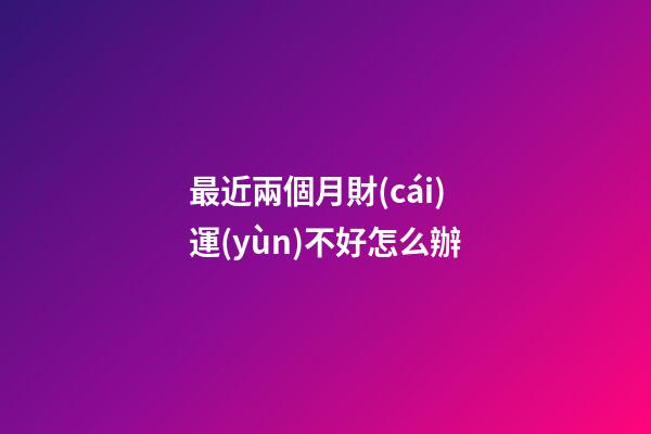 最近兩個月財(cái)運(yùn)不好怎么辦