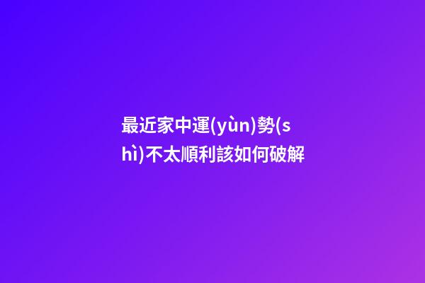 最近家中運(yùn)勢(shì)不太順利該如何破解