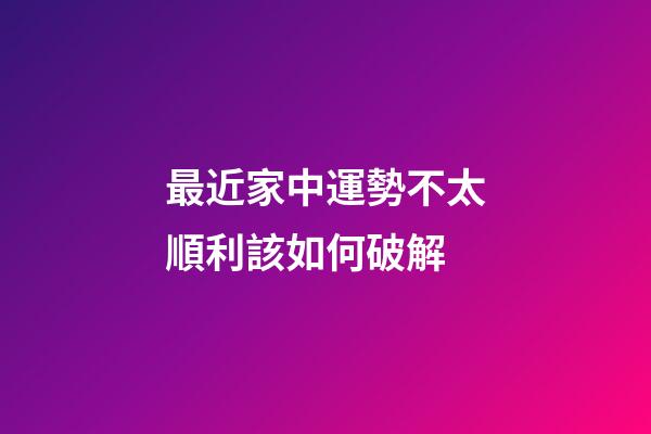 最近家中運勢不太順利該如何破解