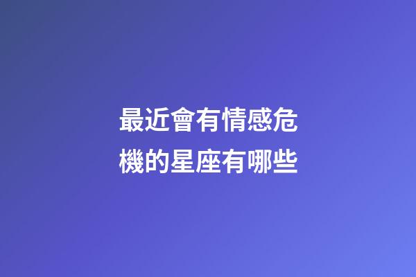 最近會有情感危機的星座有哪些-第1張-星座運勢-玄機派
