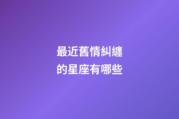 最近舊情糾纏的星座有哪些-第1張-星座運勢-玄機(jī)派