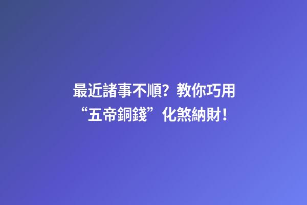 最近諸事不順？教你巧用“五帝銅錢”化煞納財！