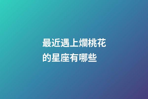 最近遇上爛桃花的星座有哪些-第1張-星座運勢-玄機派