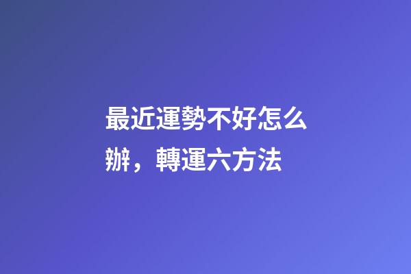 最近運勢不好怎么辦，轉運六方法
