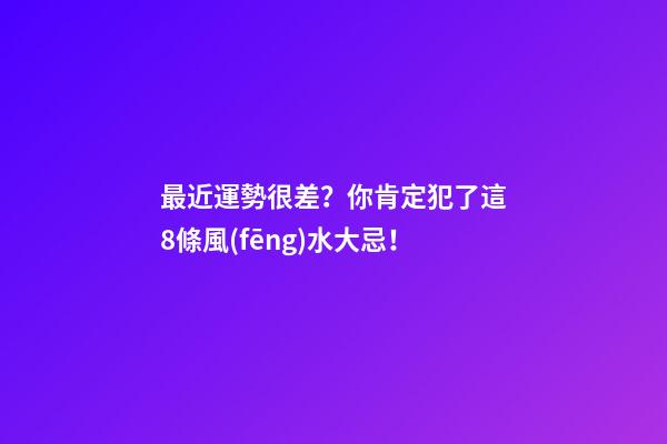 最近運勢很差？你肯定犯了這8條風(fēng)水大忌！