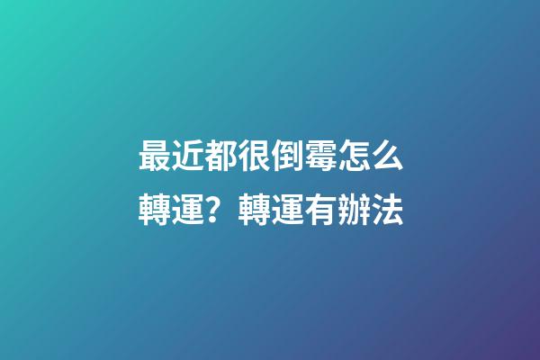 最近都很倒霉怎么轉運？轉運有辦法