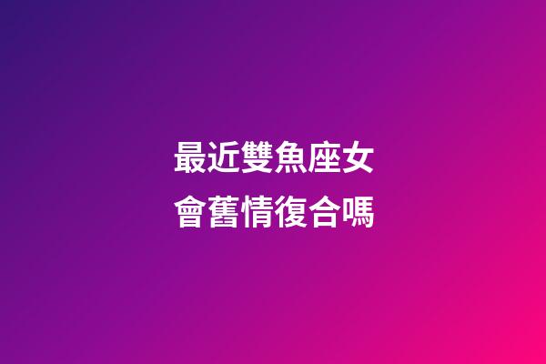 最近雙魚座女會舊情復合嗎-第1張-星座運勢-玄機派