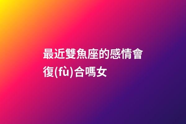 最近雙魚座的感情會復(fù)合嗎女-第1張-星座運勢-玄機(jī)派