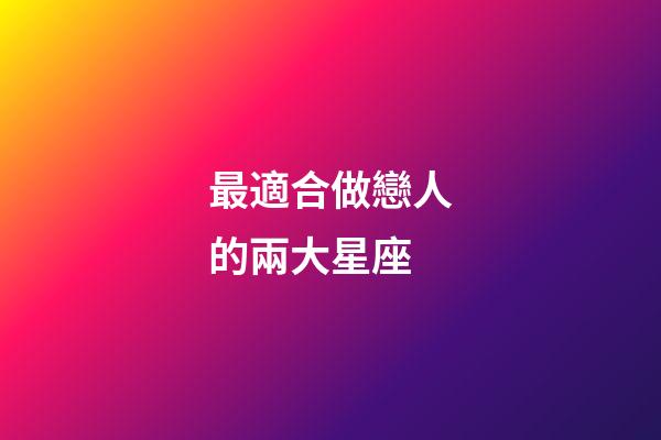 最適合做戀人的兩大星座-第1張-星座運勢-玄機派