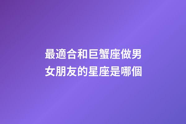 最適合和巨蟹座做男女朋友的星座是哪個-第1張-星座運勢-玄機派
